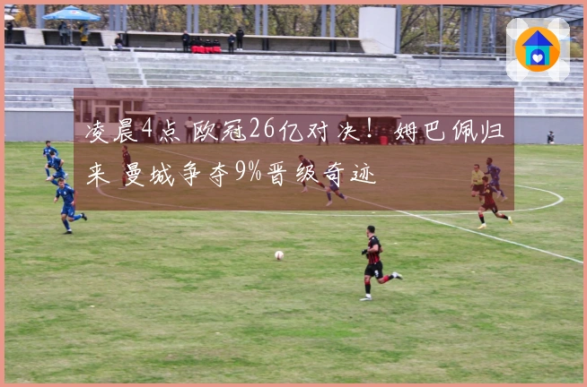 凌晨4点 欧冠26亿对决！姆巴佩归来 曼城争夺9%晋级奇迹
