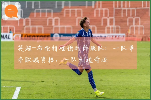 英超-布伦特福德对阵狼队：一队争夺欧战资格，一队创造奇迹