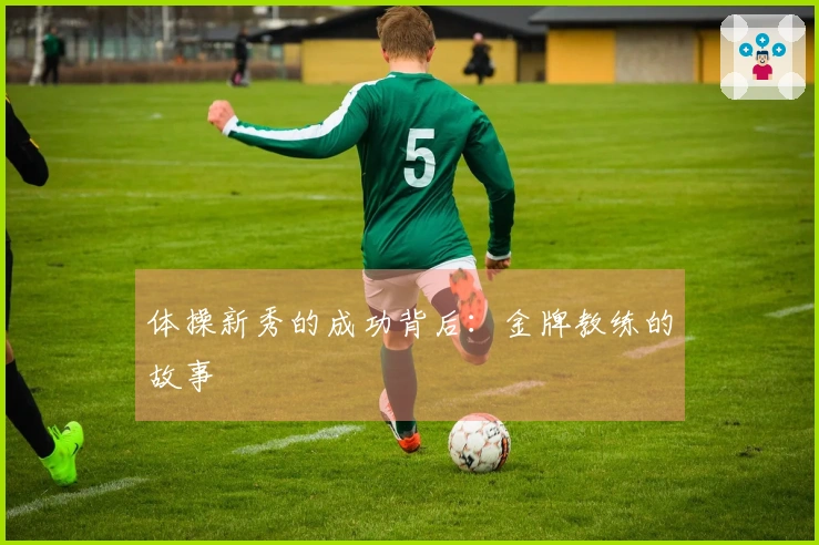 体操新秀的成功背后：金牌教练的故事