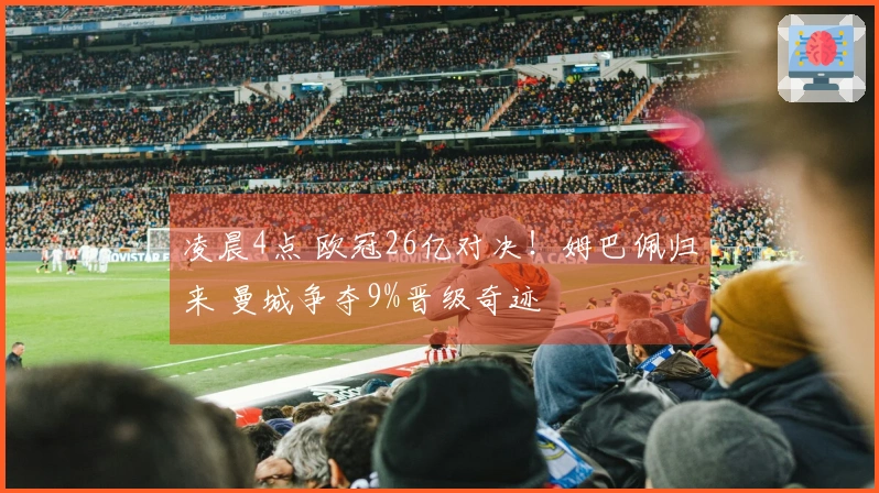 凌晨4点 欧冠26亿对决！姆巴佩归来 曼城争夺9%晋级奇迹