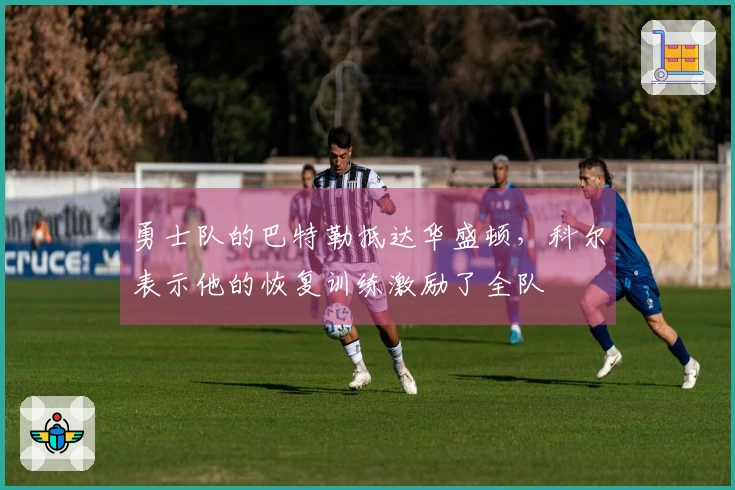 勇士队的巴特勒抵达华盛顿，科尔表示他的恢复训练激励了全队