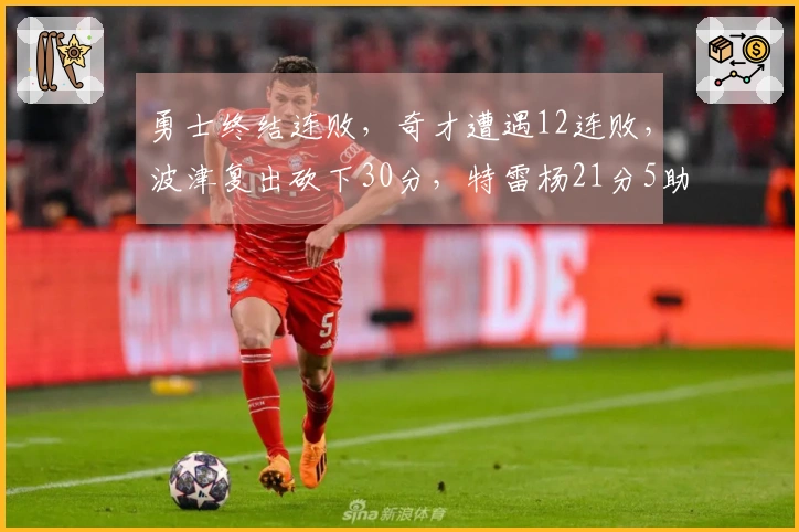 勇士终结连败，奇才遭遇12连败，波津复出砍下30分，特雷杨21分5助攻因伤退场