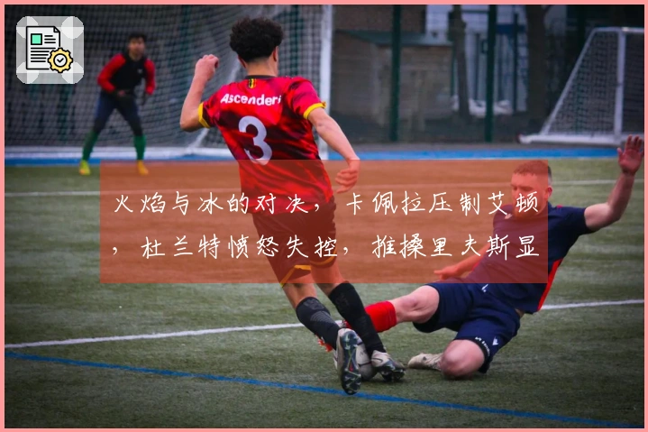 火焰与冰的对决，卡佩拉压制艾顿，杜兰特愤怒失控，推搡里夫斯显不理智