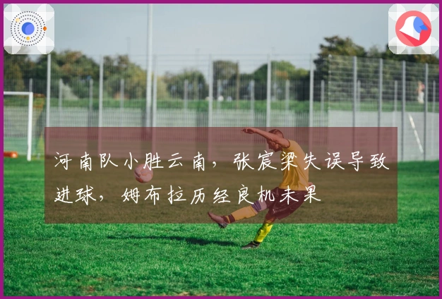 河南队小胜云南，张宸梁失误导致进球，姆布拉历经良机未果