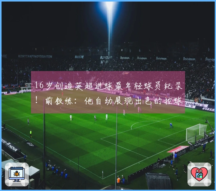 16岁创造英超进球最年轻球员纪录！前教练：他自幼展现出色的控球技巧。