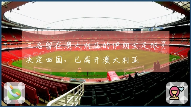 三名留在澳大利亚的伊朗女足球员决定回国，已离开澳大利亚