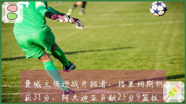 费城主场迎战开拓者，格里姆斯斩获31分，阿夫迪亚贡献25分9篮板