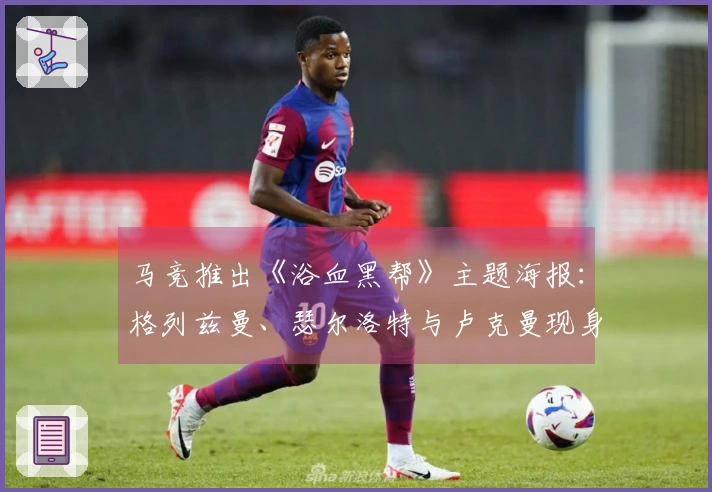 马竞推出《浴血黑帮》主题海报：格列兹曼、瑟尔洛特与卢克曼现身