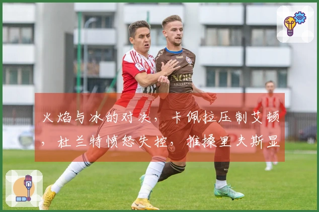 火焰与冰的对决，卡佩拉压制艾顿，杜兰特愤怒失控，推搡里夫斯显不理智