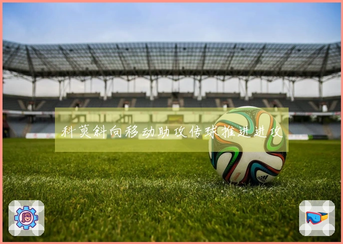科莫斜向移动助攻传球推进进攻